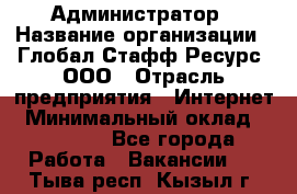 Администратор › Название организации ­ Глобал Стафф Ресурс, ООО › Отрасль предприятия ­ Интернет › Минимальный оклад ­ 25 000 - Все города Работа » Вакансии   . Тыва респ.,Кызыл г.